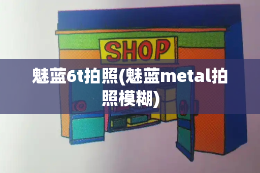 魅蓝6t拍照(魅蓝metal拍照模糊)