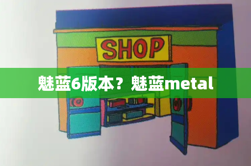 魅蓝6版本？魅蓝metal-第1张图片-星选测评