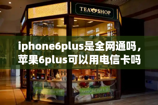 iphone6plus是全网通吗，苹果6plus可以用电信卡吗