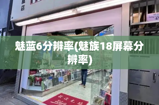 魅蓝6分辨率(魅族18屏幕分辨率)