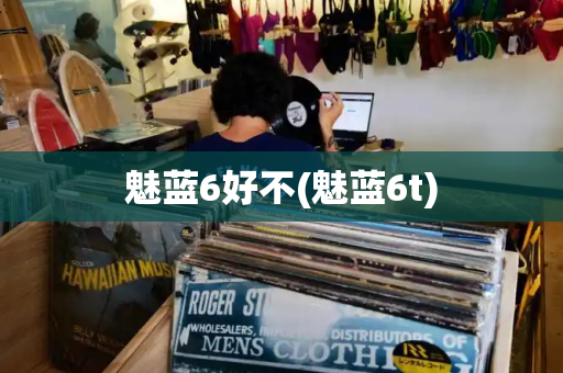 魅蓝6好不(魅蓝6t)
