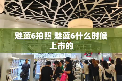 魅蓝6拍照 魅蓝6什么时候上市的