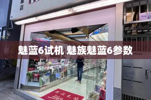 魅蓝6试机 魅族魅蓝6参数