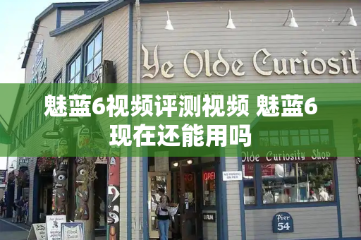 魅蓝6视频评测视频 魅蓝6现在还能用吗