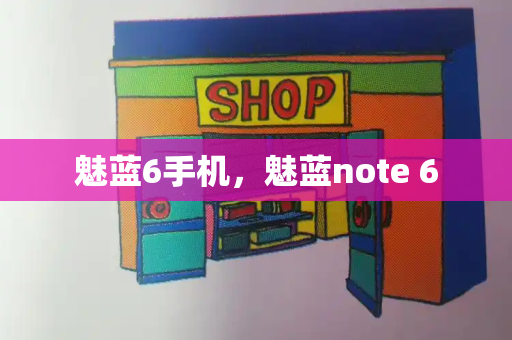 魅蓝6手机，魅蓝note 6-第1张图片-星选测评