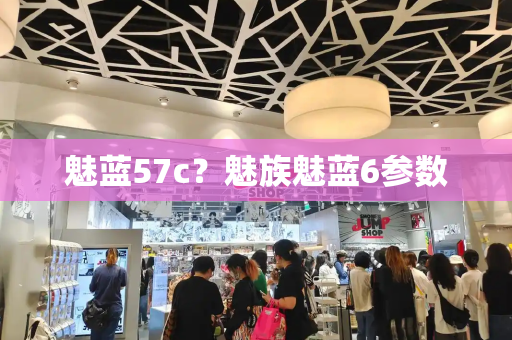 魅蓝57c？魅族魅蓝6参数