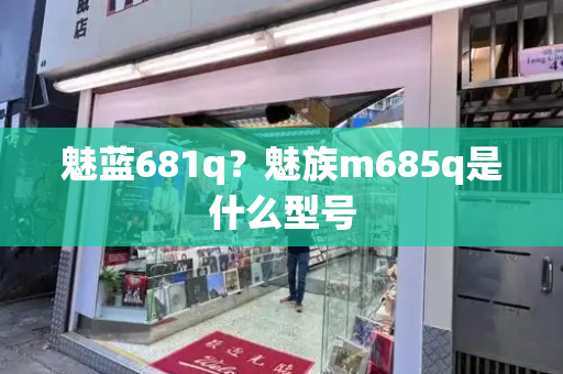 魅蓝681q？魅族m685q是什么型号