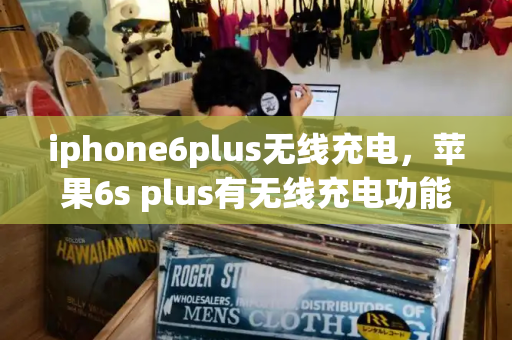 iphone6plus无线充电，苹果6s plus有无线充电功能吗-第1张图片-星选测评