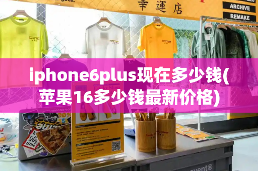 iphone6plus现在多少钱(苹果16多少钱最新价格)