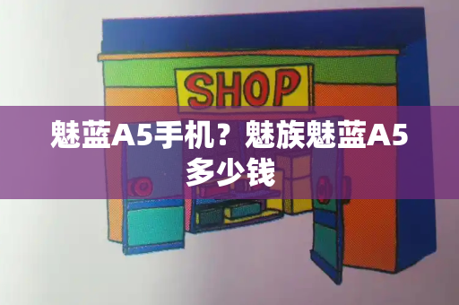 魅蓝A5手机？魅族魅蓝A5多少钱