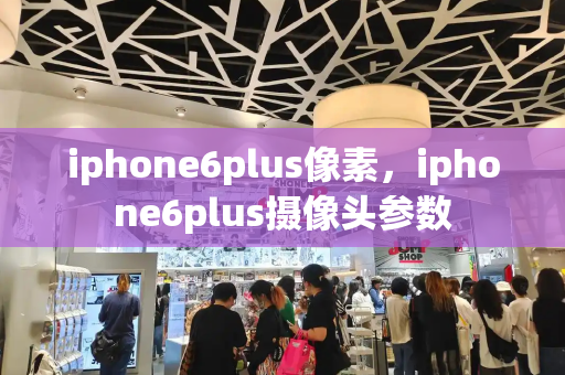 iphone6plus像素，iphone6plus摄像头参数
