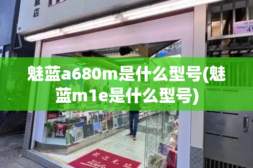 魅蓝a680m是什么型号(魅蓝m1e是什么型号)