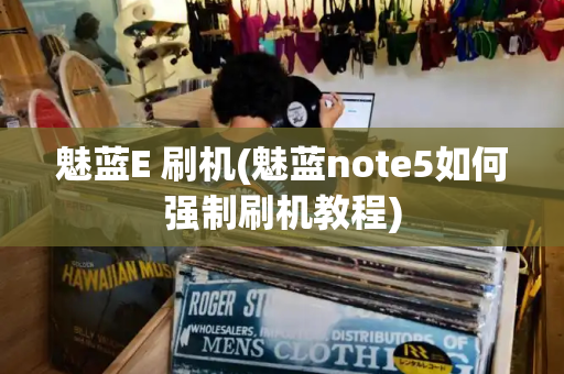 魅蓝E 刷机(魅蓝note5如何强制刷机教程)-第1张图片-星选测评