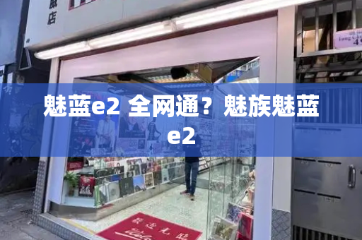 魅蓝e2 全网通？魅族魅蓝e2