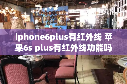 iphone6plus有红外线 苹果6s plus有红外线功能吗
