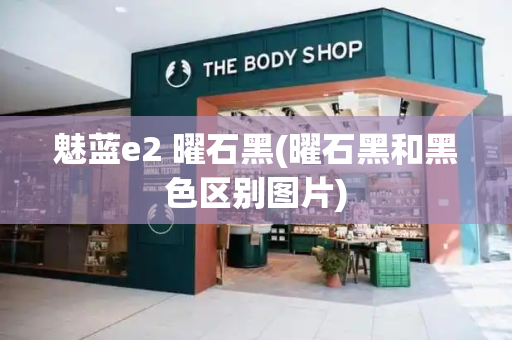 魅蓝e2 曜石黑(曜石黑和黑色区别图片)-第1张图片-星选测评