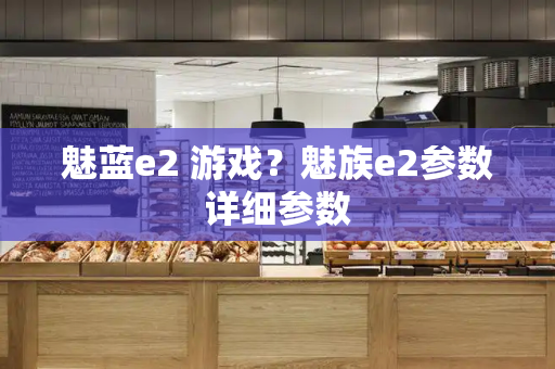 魅蓝e2 游戏？魅族e2参数详细参数