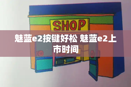 魅蓝e2按键好松 魅蓝e2上市时间-第1张图片-星选测评