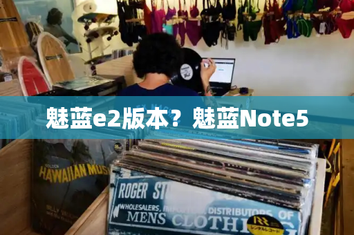 魅蓝e2版本？魅蓝Note5