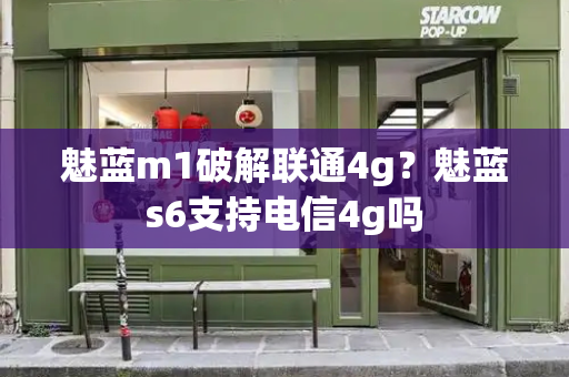 魅蓝m1破解联通4g？魅蓝s6支持电信4g吗