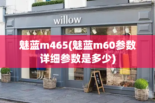 魅蓝m465(魅蓝m60参数详细参数是多少)
