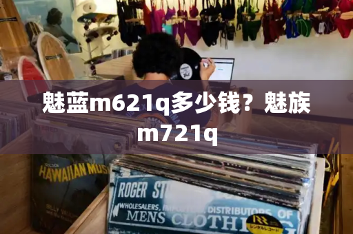 魅蓝m621q多少钱？魅族m721q-第1张图片-星选测评
