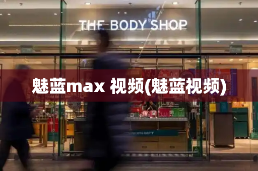 魅蓝max 视频(魅蓝视频)-第1张图片-星选测评