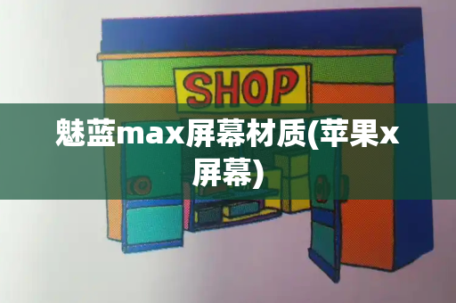 魅蓝max屏幕材质(苹果x屏幕)-第1张图片-星选测评