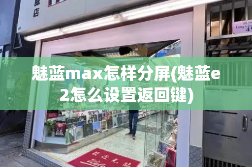 魅蓝max怎样分屏(魅蓝e2怎么设置返回键)