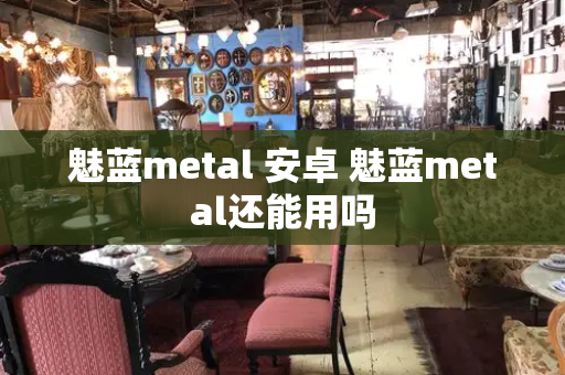魅蓝metal 安卓 魅蓝metal还能用吗-第1张图片-星选测评