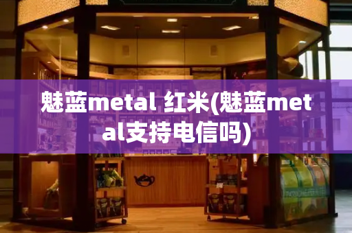 魅蓝metal 红米(魅蓝metal支持电信吗)