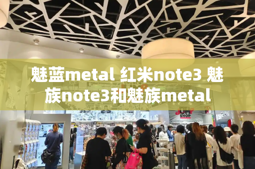 魅蓝metal 红米note3 魅族note3和魅族metal