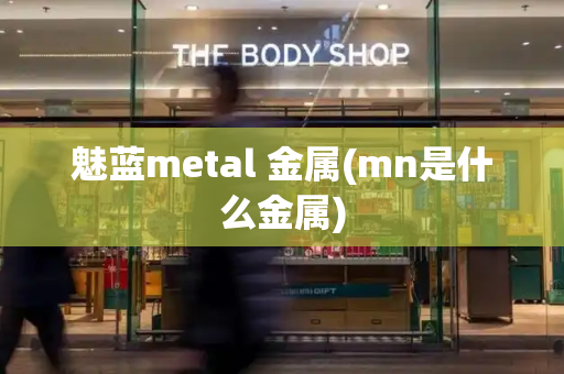 魅蓝metal 金属(mn是什么金属)-第1张图片-星选测评