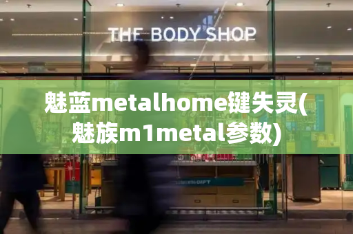 魅蓝metalhome键失灵(魅族m1metal参数)