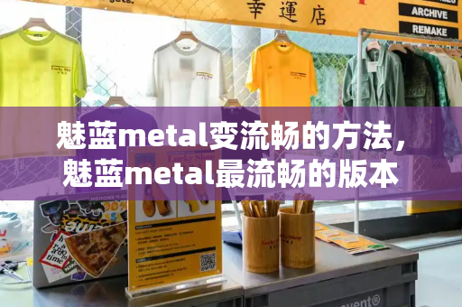 魅蓝metal变流畅的方法，魅蓝metal最流畅的版本-第1张图片-星选测评