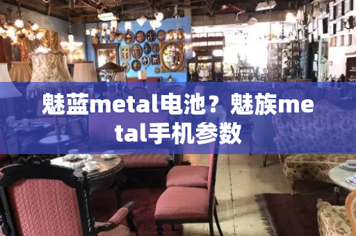 魅蓝metal电池？魅族metal手机参数