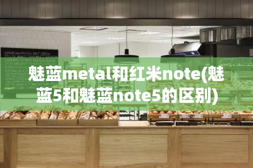 魅蓝metal和红米note(魅蓝5和魅蓝note5的区别)