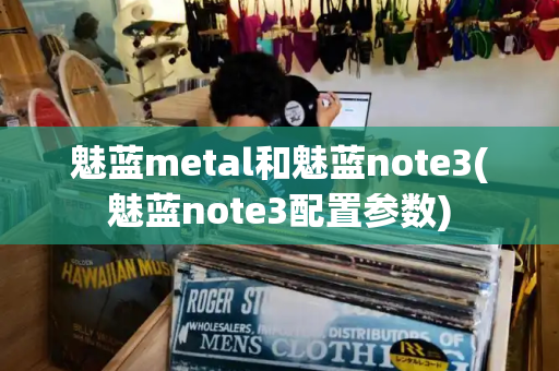 魅蓝metal和魅蓝note3(魅蓝note3配置参数)