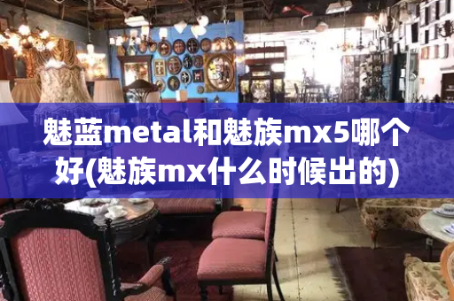 魅蓝metal和魅族mx5哪个好(魅族mx什么时候出的)
