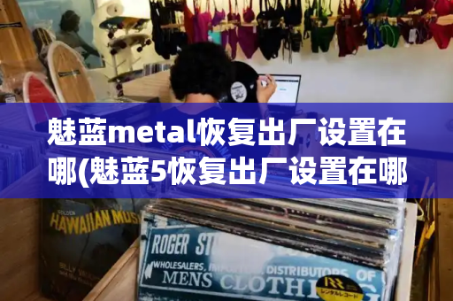 魅蓝metal恢复出厂设置在哪(魅蓝5恢复出厂设置在哪)