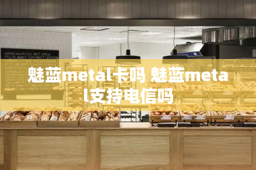 魅蓝metal卡吗 魅蓝metal支持电信吗