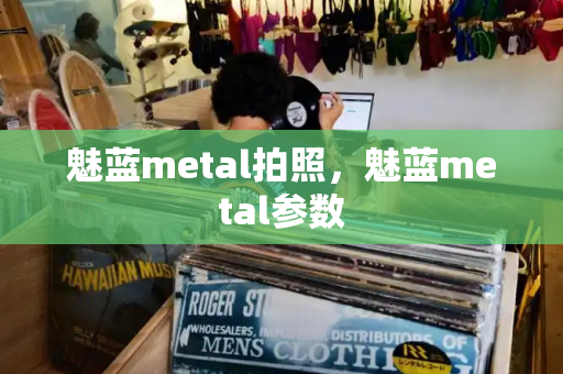 魅蓝metal拍照，魅蓝metal参数