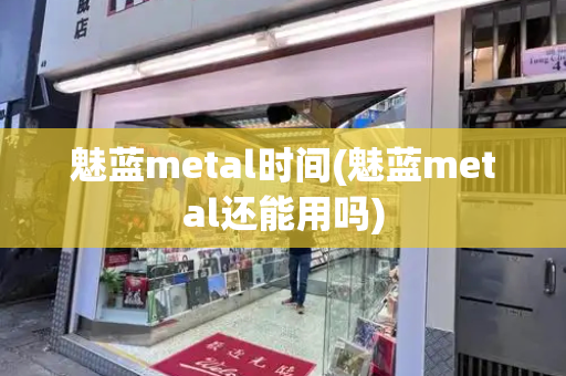 魅蓝metal时间(魅蓝metal还能用吗)