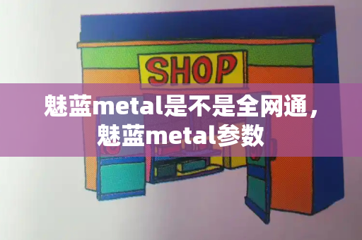 魅蓝metal是不是全网通，魅蓝metal参数
