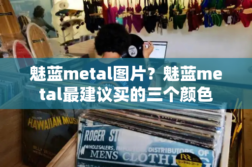 魅蓝metal图片？魅蓝metal最建议买的三个颜色-第1张图片-星选测评