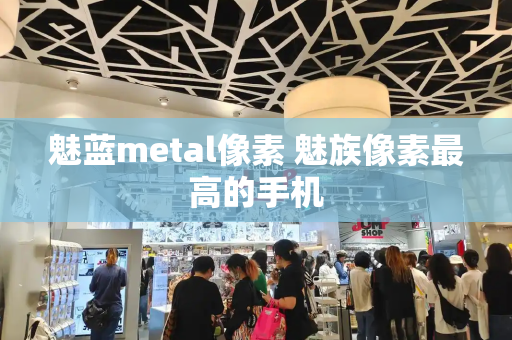 魅蓝metal像素 魅族像素最高的手机