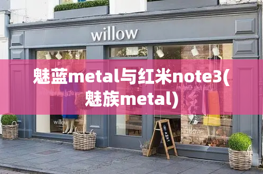 魅蓝metal与红米note3(魅族metal)-第1张图片-星选测评