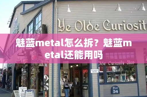 魅蓝metal怎么拆？魅蓝metal还能用吗