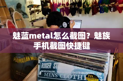 魅蓝metal怎么截图？魅族手机截图快捷键