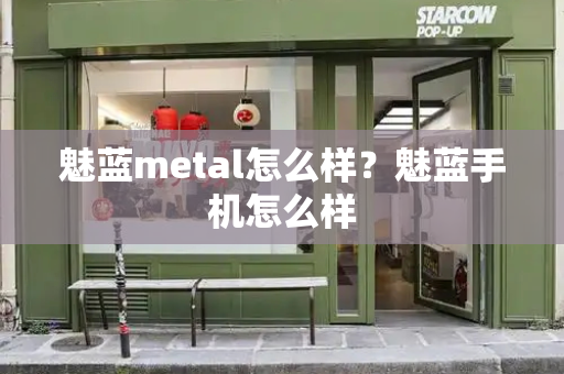 魅蓝metal怎么样？魅蓝手机怎么样-第1张图片-星选测评